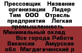 Прессовщик › Название организации ­ Лидер Тим, ООО › Отрасль предприятия ­ Легкая промышленность › Минимальный оклад ­ 27 000 - Все города Работа » Вакансии   . Амурская обл.,Магдагачинский р-н